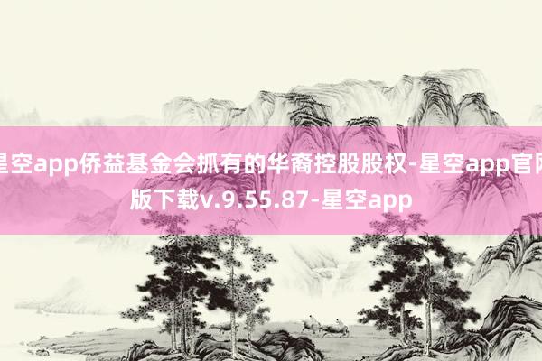 星空app侨益基金会抓有的华裔控股股权-星空app官网版下载v.9.55.87-星空app