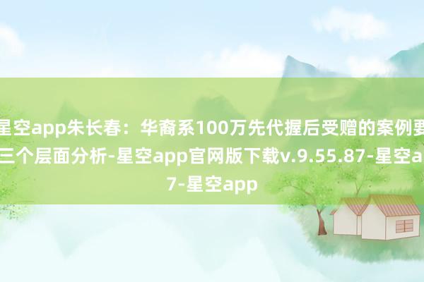 星空app朱长春:华裔系100万先代握后受赠的案例要从三个层面分析-星空app官网版下载v.9.55.87-星空app