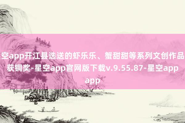 星空app开江县选送的虾乐乐、蟹甜甜等系列文创作品喜获铜奖-星空app官网版下载v.9.55.87-星空app