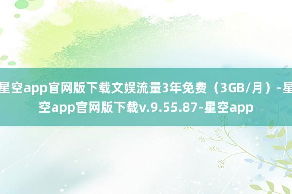 星空app官网版下载文娱流量3年免费（3GB/月）-星空app官网版下载v.9.55.87-星空app