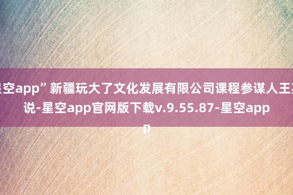 星空app”新疆玩大了文化发展有限公司课程参谋人王英说-星空app官网版下载v.9.55.87-星空app