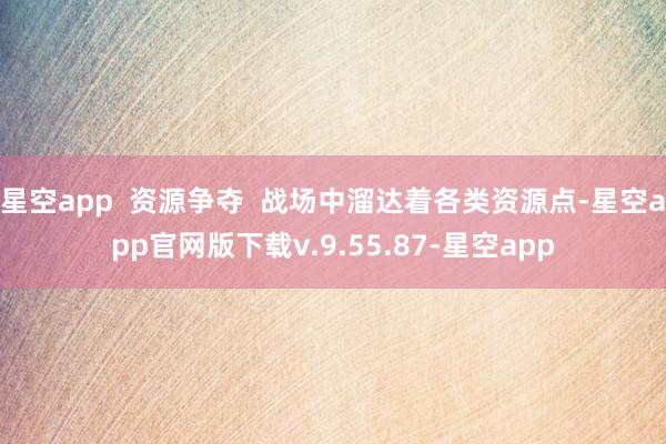 星空app  资源争夺  战场中溜达着各类资源点-星空app官网版下载v.9.55.87-星空app