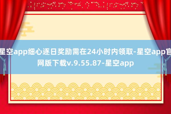 星空app细心逐日奖励需在24小时内领取-星空app官网版下载v.9.55.87-星空app