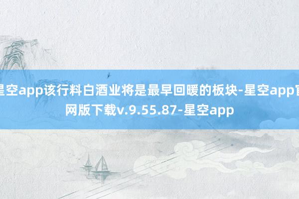 星空app该行料白酒业将是最早回暖的板块-星空app官网版下载v.9.55.87-星空app