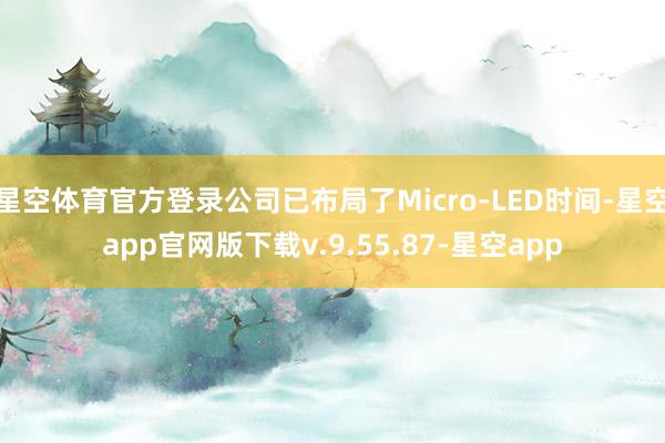 星空体育官方登录公司已布局了Micro-LED时间-星空app官网版下载v.9.55.87-星空app