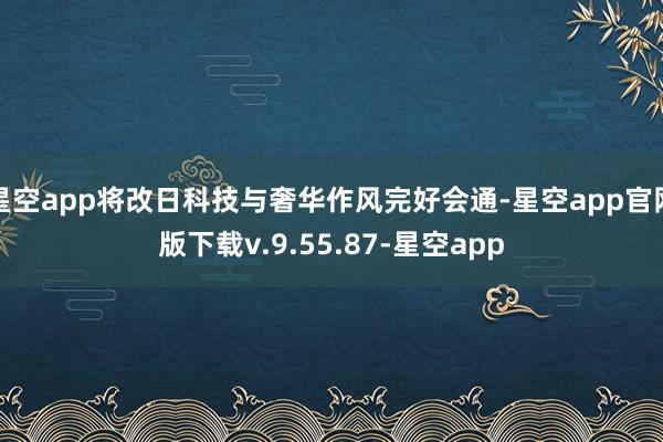星空app将改日科技与奢华作风完好会通-星空app官网版下载v.9.55.87-星空app