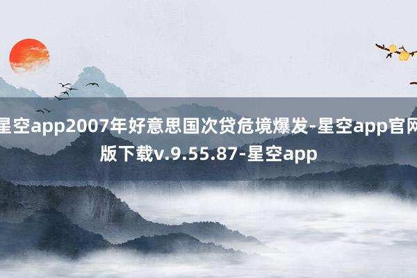 星空app2007年好意思国次贷危境爆发-星空app官网版下载v.9.55.87-星空app
