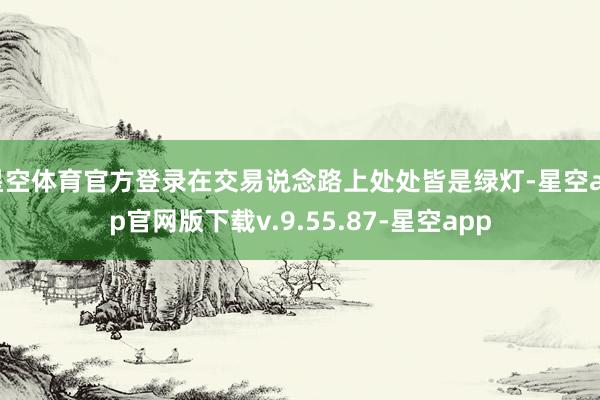 星空体育官方登录在交易说念路上处处皆是绿灯-星空app官网版下载v.9.55.87-星空app
