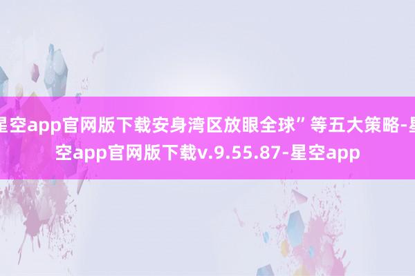星空app官网版下载安身湾区放眼全球”等五大策略-星空app官网版下载v.9.55.87-星空app
