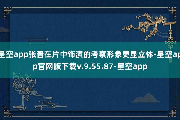 星空app张晋在片中饰演的考察形象更显立体-星空app官网版下载v.9.55.87-星空app