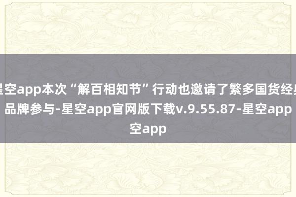 星空app本次“解百相知节”行动也邀请了繁多国货经典品牌参与-星空app官网版下载v.9.55.87-星空app