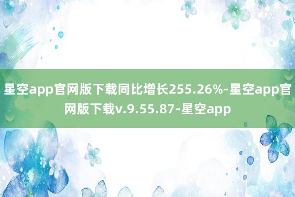 星空app官网版下载同比增长255.26%-星空app官网版下载v.9.55.87-星空app