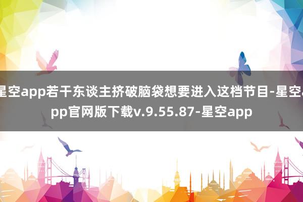 星空app若干东谈主挤破脑袋想要进入这档节目-星空app官网版下载v.9.55.87-星空app