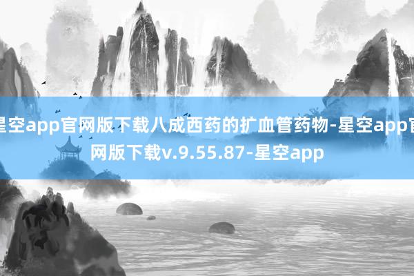 星空app官网版下载八成西药的扩血管药物-星空app官网版下载v.9.55.87-星空app