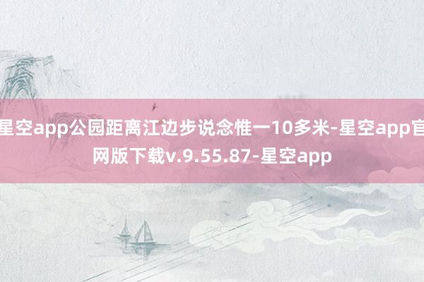 星空app公园距离江边步说念惟一10多米-星空app官网版下载v.9.55.87-星空app