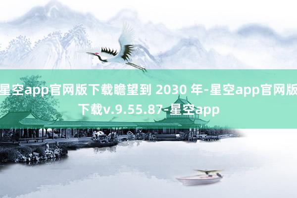 星空app官网版下载瞻望到 2030 年-星空app官网版下载v.9.55.87-星空app
