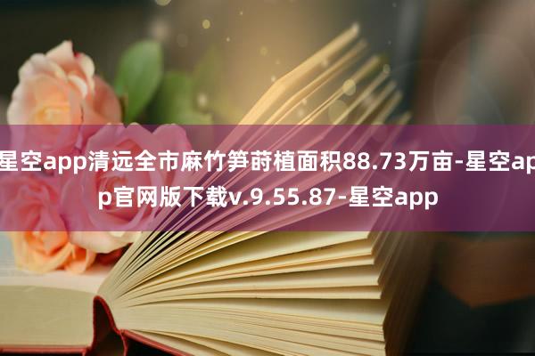 星空app清远全市麻竹笋莳植面积88.73万亩-星空app官网版下载v.9.55.87-星空app