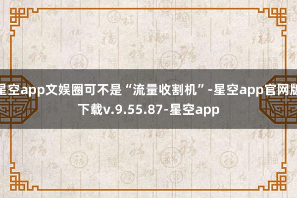 星空app文娱圈可不是“流量收割机”-星空app官网版下载v.9.55.87-星空app
