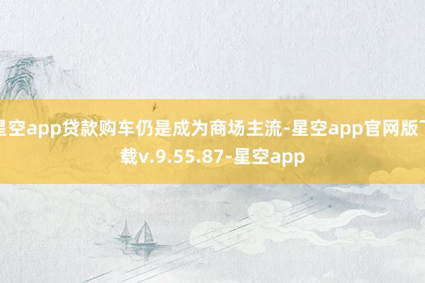 星空app贷款购车仍是成为商场主流-星空app官网版下载v.9.55.87-星空app