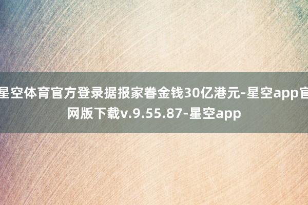 星空体育官方登录据报家眷金钱30亿港元-星空app官网版下载v.9.55.87-星空app