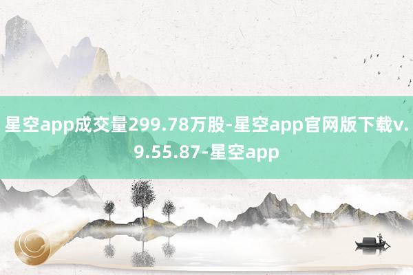 星空app成交量299.78万股-星空app官网版下载v.9.55.87-星空app