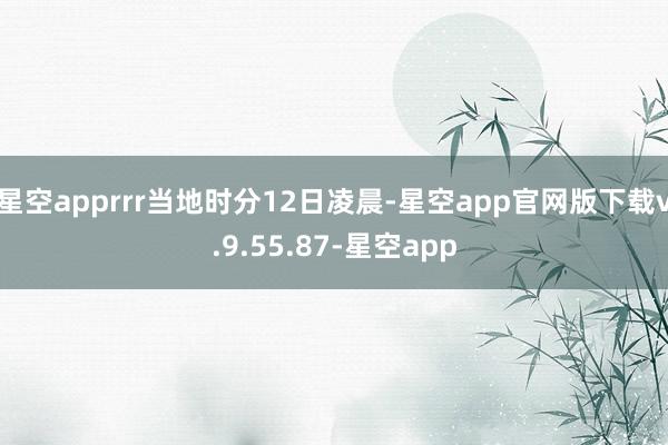 星空apprrr当地时分12日凌晨-星空app官网版下载v.9.55.87-星空app