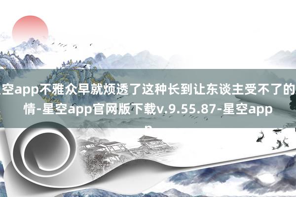 星空app不雅众早就烦透了这种长到让东谈主受不了的剧情-星空app官网版下载v.9.55.87-星空app
