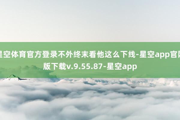星空体育官方登录不外终末看他这么下线-星空app官网版下载v.9.55.87-星空app