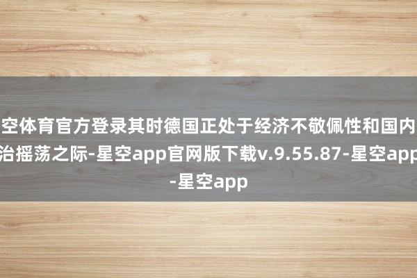 星空体育官方登录其时德国正处于经济不敬佩性和国内务治摇荡之际-星空app官网版下载v.9.55.87-星空app