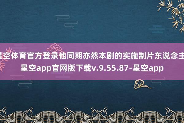 星空体育官方登录他同期亦然本剧的实施制片东说念主-星空app官网版下载v.9.55.87-星空app
