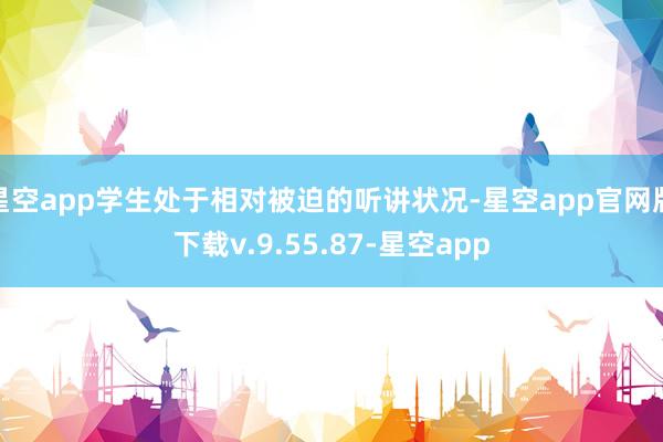 星空app学生处于相对被迫的听讲状况-星空app官网版下载v.9.55.87-星空app
