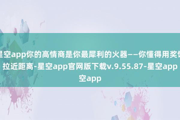 星空app你的高情商是你最犀利的火器——你懂得用奖饰拉近距离-星空app官网版下载v.9.55.87-星空app