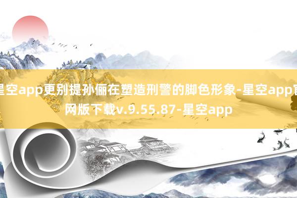 星空app更别提孙俪在塑造刑警的脚色形象-星空app官网版下载v.9.55.87-星空app