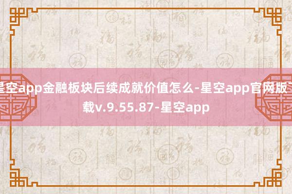 星空app金融板块后续成就价值怎么-星空app官网版下载v.9.55.87-星空app