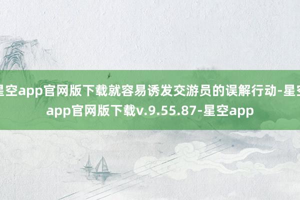星空app官网版下载就容易诱发交游员的误解行动-星空app官网版下载v.9.55.87-星空app