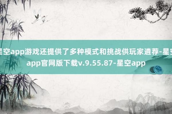 星空app游戏还提供了多种模式和挑战供玩家遴荐-星空app官网版下载v.9.55.87-星空app