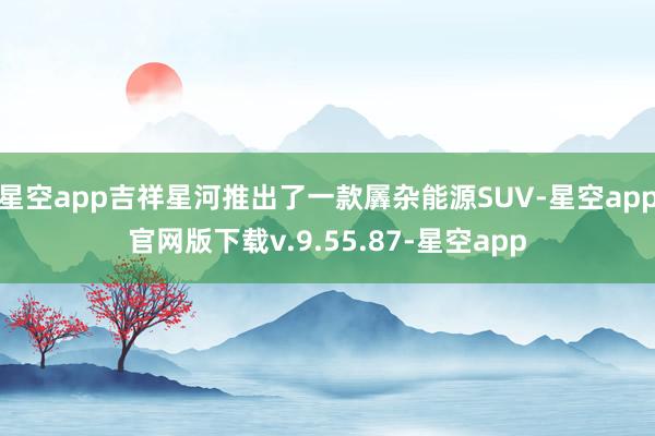 星空app吉祥星河推出了一款羼杂能源SUV-星空app官网版下载v.9.55.87-星空app