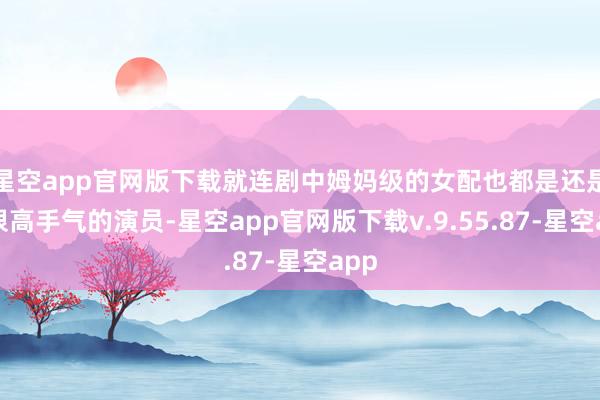 星空app官网版下载就连剧中姆妈级的女配也都是还是有很高手气的演员-星空app官网版下载v.9.55.87-星空app