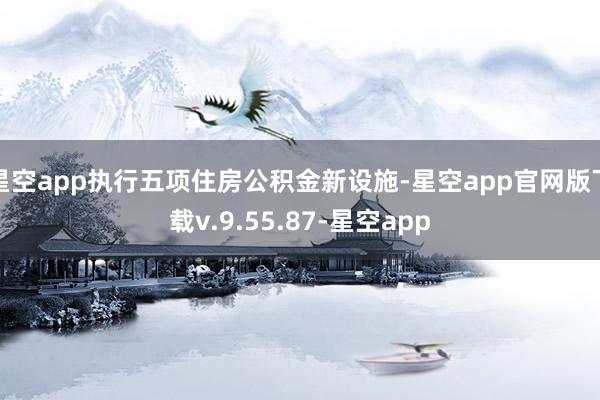 星空app执行五项住房公积金新设施-星空app官网版下载v.9.55.87-星空app