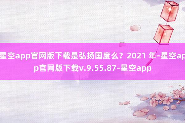 星空app官网版下载是弘扬国度么？2021 年-星空app官网版下载v.9.55.87-星空app