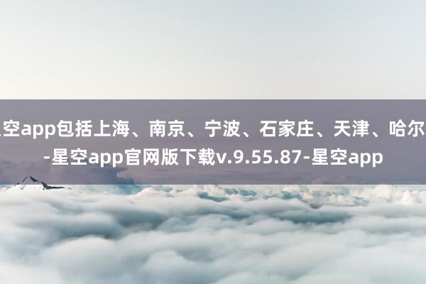 星空app包括上海、南京、宁波、石家庄、天津、哈尔滨-星空app官网版下载v.9.55.87-星空app