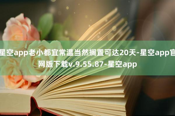 星空app老小都宜常温当然搁置可达20天-星空app官网版下载v.9.55.87-星空app