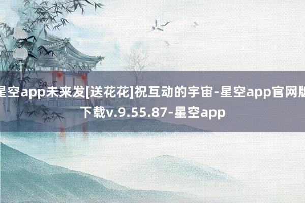 星空app未来发[送花花]祝互动的宇宙-星空app官网版下载v.9.55.87-星空app