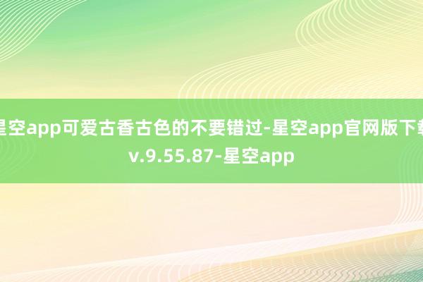 星空app可爱古香古色的不要错过-星空app官网版下载v.9.55.87-星空app