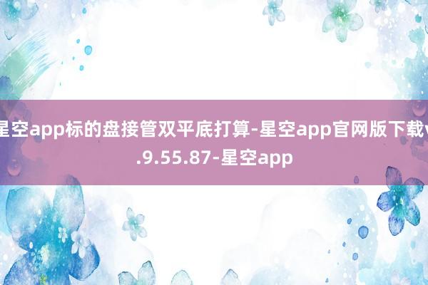 星空app标的盘接管双平底打算-星空app官网版下载v.9.55.87-星空app