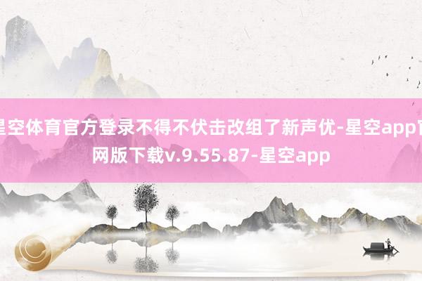 星空体育官方登录不得不伏击改组了新声优-星空app官网版下载v.9.55.87-星空app