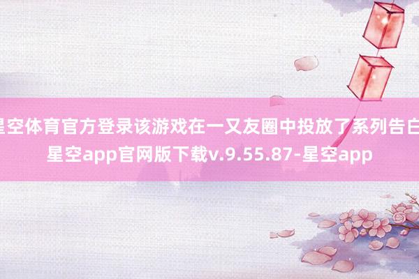 星空体育官方登录该游戏在一又友圈中投放了系列告白-星空app官网版下载v.9.55.87-星空app