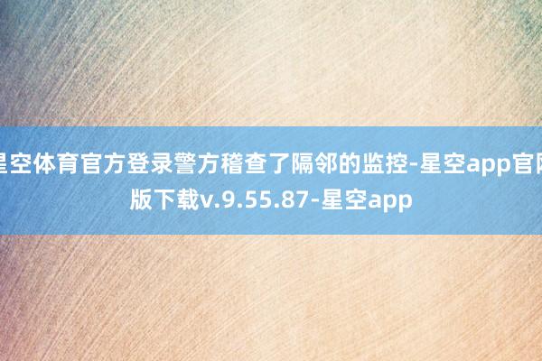 星空体育官方登录警方稽查了隔邻的监控-星空app官网版下载v.9.55.87-星空app
