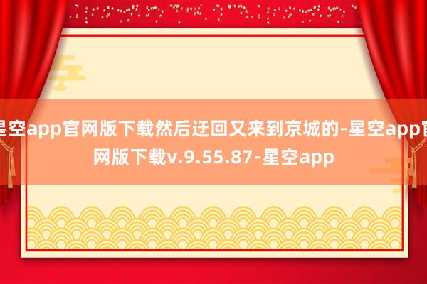 星空app官网版下载然后迂回又来到京城的-星空app官网版下载v.9.55.87-星空app