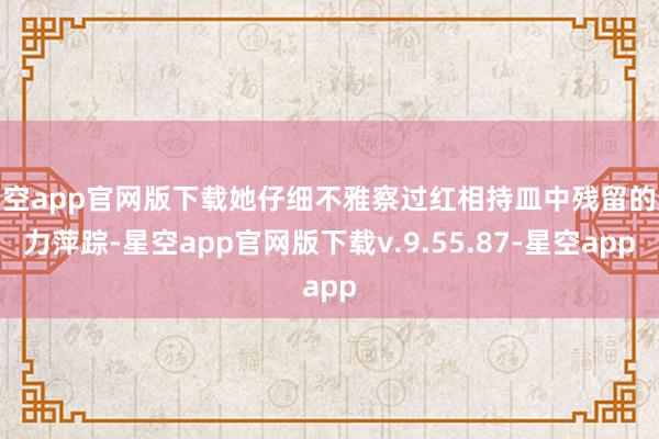 星空app官网版下载她仔细不雅察过红相持皿中残留的魅力萍踪-星空app官网版下载v.9.55.87-星空app